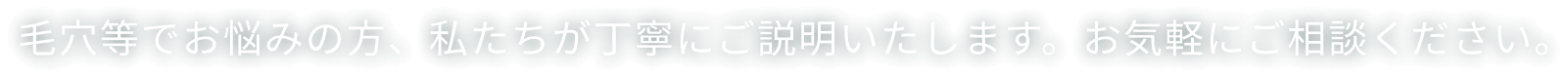 毛穴等でお悩みの方、私たちが丁寧にご説明いたします。お気軽にご相談ください。