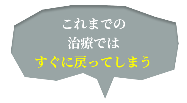 これまでの治療ではすぐに戻ってしまう